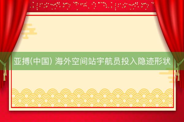 亚搏(中国) 海外空间站宇航员投入隐迹形状
