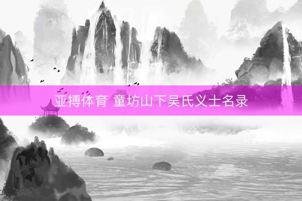 亚搏体育 童坊山下吴氏义士名录