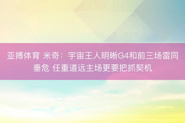 亚搏体育 米奇：宇宙王人明晰G4和前三场雷同垂危 任重道远主
