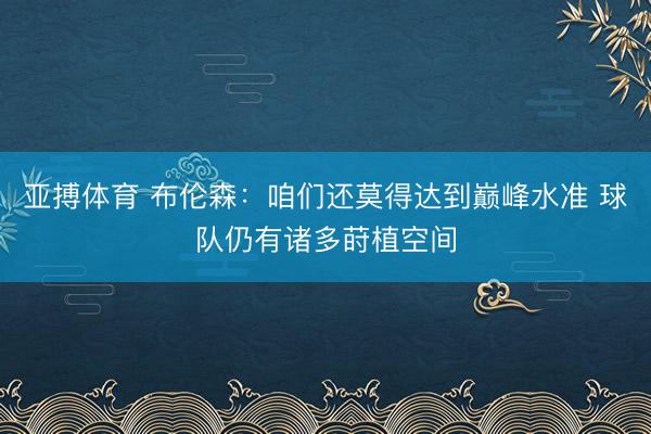 亚搏体育 布伦森：咱们还莫得达到巅峰水准 球队仍有诸多莳植空