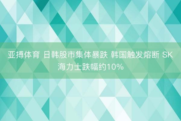 亚搏体育 日韩股市集体暴跌 韩国触发熔断 SK海力士跌幅约10%