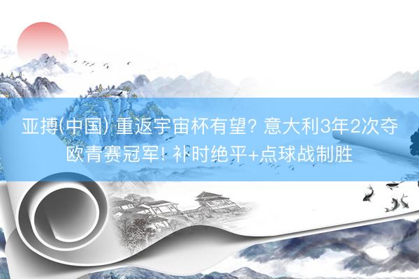 亚搏(中国) 重返宇宙杯有望? 意大利3年2次夺欧青赛冠军! 补时绝平+点球战制胜