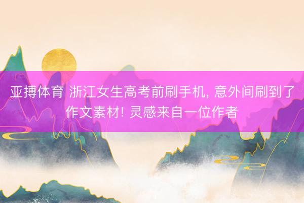 亚搏体育 浙江女生高考前刷手机， 意外间刷到了作文素材! 灵感来自一位作者