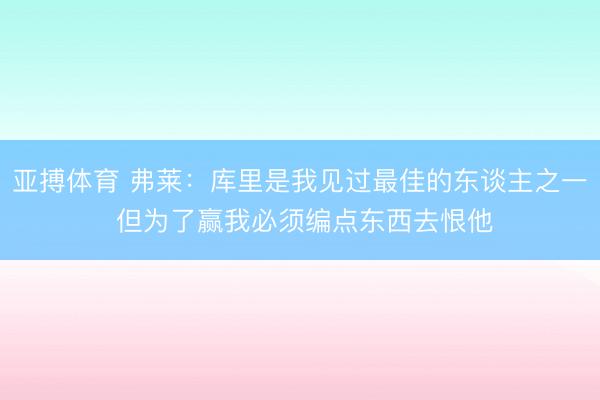 亚搏体育 弗莱：库里是我见过最佳的东谈主之一 但为了赢我必须编点东西去恨他