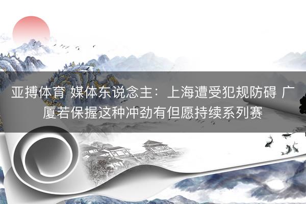 亚搏体育 媒体东说念主：上海遭受犯规防碍 广厦若保握这种冲劲有但愿持续系列赛