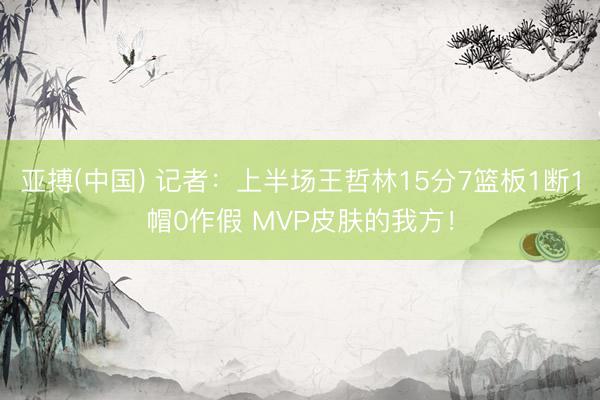 亚搏(中国) 记者：上半场王哲林15分7篮板1断1帽0作假 MVP皮肤的我方！