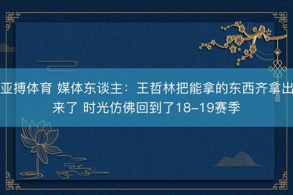 亚搏体育 媒体东谈主：王哲林把能拿的东西齐拿出来了 时光仿佛回到了18-19赛季