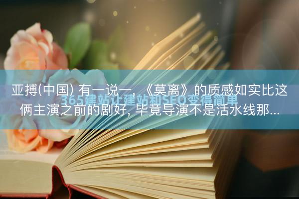 亚搏(中国) 有一说一， 《莫离》的质感如实比这俩主演之前的剧好， 毕竟导演不是活水线那...
