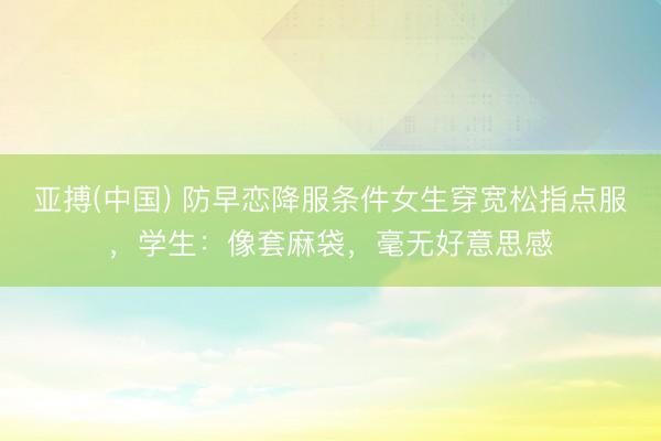 亚搏(中国) 防早恋降服条件女生穿宽松指点服，学生：像套麻袋，毫无好意思感