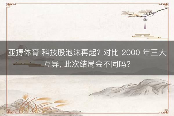 亚搏体育 科技股泡沫再起? 对比 2000 年三大互异, 此