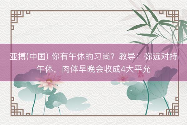 亚搏(中国) 你有午休的习尚？教导：弥远对持午休，肉体早晚会收成4大平允