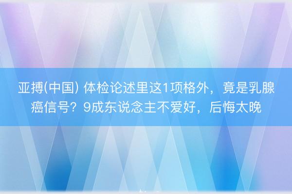 亚搏(中国) 体检论述里这1项格外，竟是乳腺癌信号？9成东说念主不爱好，后悔太晚