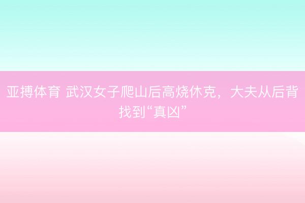 亚搏体育 武汉女子爬山后高烧休克，大夫从后背找到“真凶”