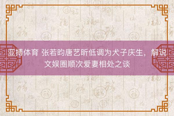 亚搏体育 张若昀唐艺昕低调为犬子庆生，解说文娱圈顺次爱妻相处之谈