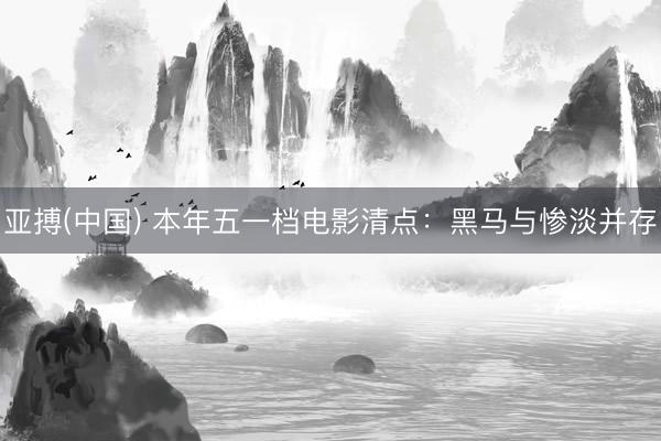 亚搏(中国) 本年五一档电影清点：黑马与惨淡并存