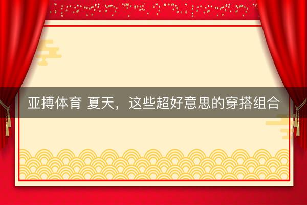 亚搏体育 夏天，这些超好意思的穿搭组合