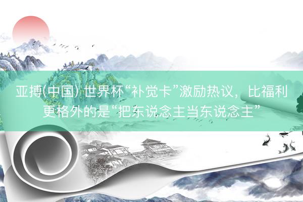 亚搏(中国) 世界杯“补觉卡”激励热议,比福利更格外的是“把东说念主当东说念主”