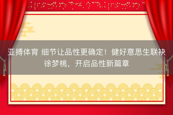 亚搏体育 细节让品性更确定！健好意思生联袂徐梦桃，开启品性新篇章