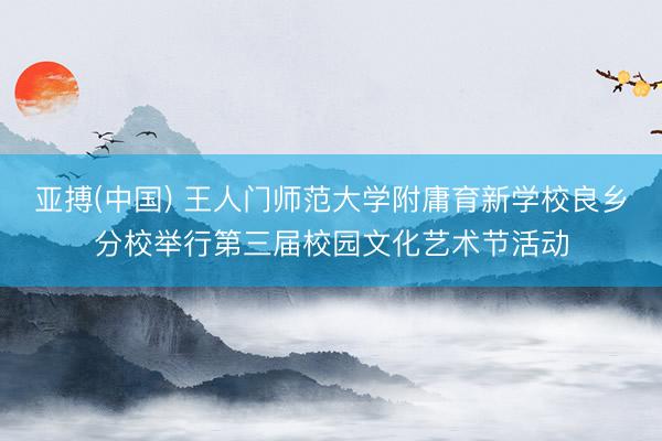 亚搏(中国) 王人门师范大学附庸育新学校良乡分校举行第三届校园文化艺术节活动
