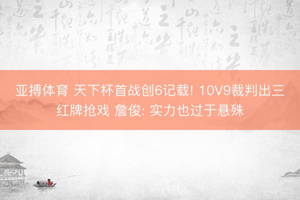 亚搏体育 天下杯首战创6记载! 10V9裁判出三红牌抢戏 詹俊: 实力也过于悬殊