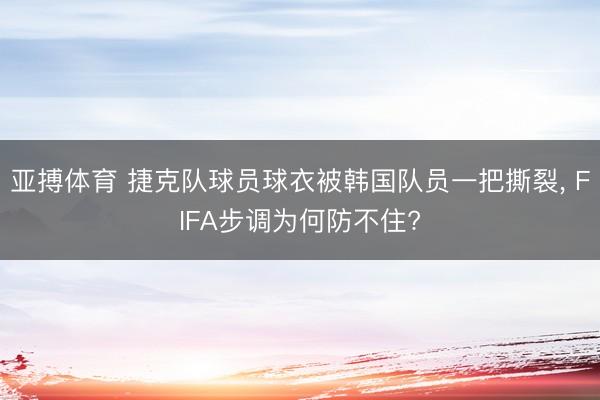 亚搏体育 捷克队球员球衣被韩国队员一把撕裂， FIFA步调为何防不住?