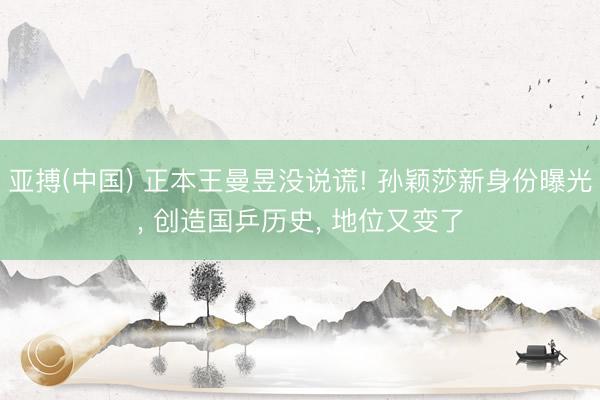 亚搏(中国) 正本王曼昱没说谎! 孙颖莎新身份曝光， 创造国乒历史， 地位又变了