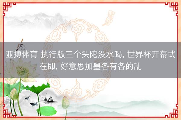 亚搏体育 执行版三个头陀没水喝， 世界杯开幕式在即， 好意思加墨各有各的乱