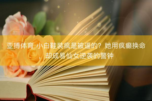 亚搏体育 小白鞋装疯是被逼的？她用疯癫换命，却成易仙女逆袭的警钟