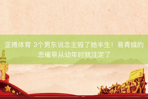 亚搏体育 3个男东说念主毁了她半生！易青娥的悲催早从幼年时就注定了