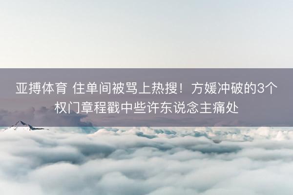 亚搏体育 住单间被骂上热搜！方媛冲破的3个权门章程戳中些许东说念主痛处