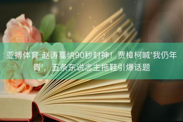 亚搏体育 赵涛戛纳90秒封神！贾樟柯喊'我仍年青'，五条东说念主拖鞋引爆话题