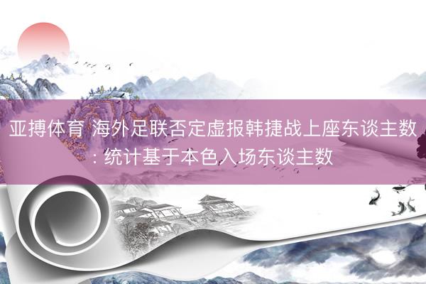 亚搏体育 海外足联否定虚报韩捷战上座东谈主数: 统计基于本色入场东谈主数