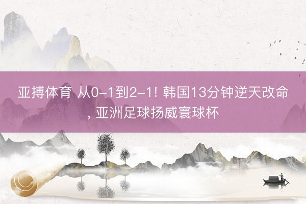 亚搏体育 从0-1到2-1! 韩国13分钟逆天改命, 亚洲足球扬威寰球杯