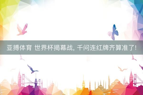 亚搏体育 世界杯揭幕战， 千问连红牌齐算准了!