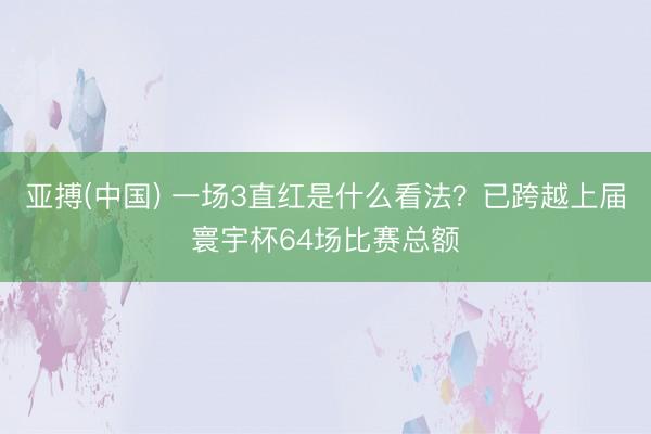 亚搏(中国) 一场3直红是什么看法？已跨越上届寰宇杯64场比赛总额