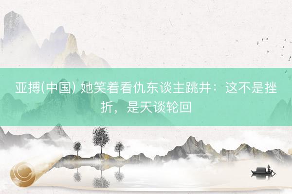 亚搏(中国) 她笑着看仇东谈主跳井：这不是挫折，是天谈轮回