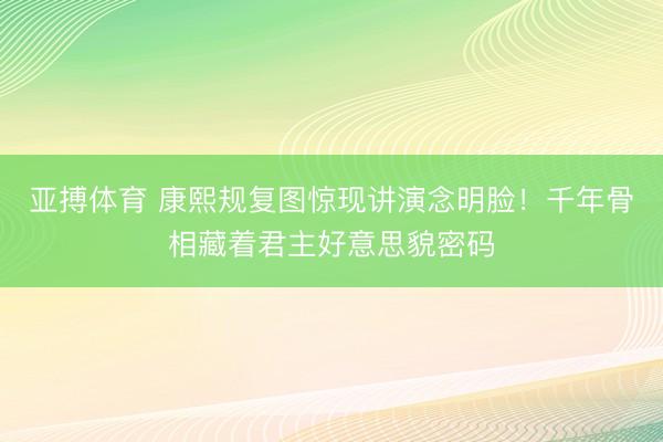 亚搏体育 康熙规复图惊现讲演念明脸！千年骨相藏着君主好意思貌密码