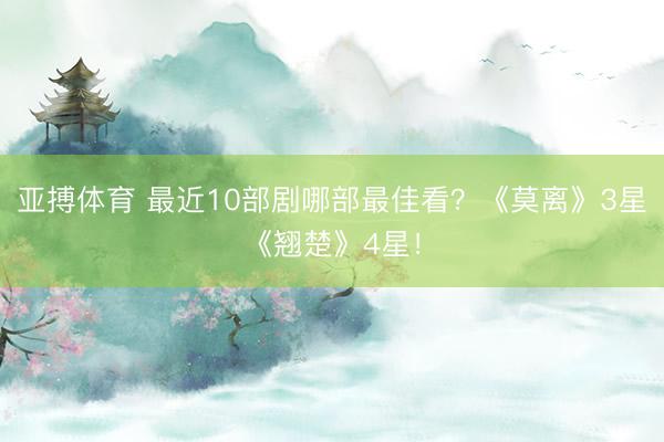 亚搏体育 最近10部剧哪部最佳看？《莫离》3星《翘楚》4星！