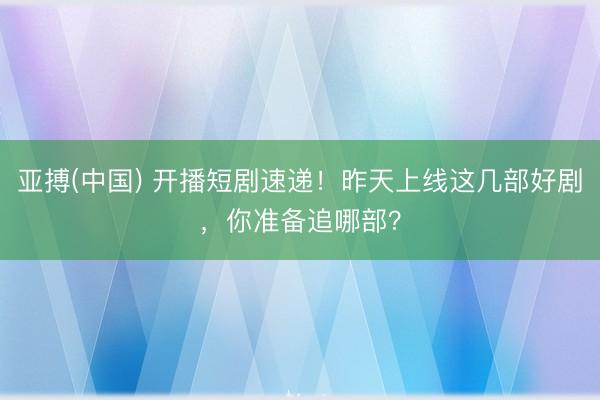 亚搏(中国) 开播短剧速递！昨天上线这几部好剧，你准备追哪部？