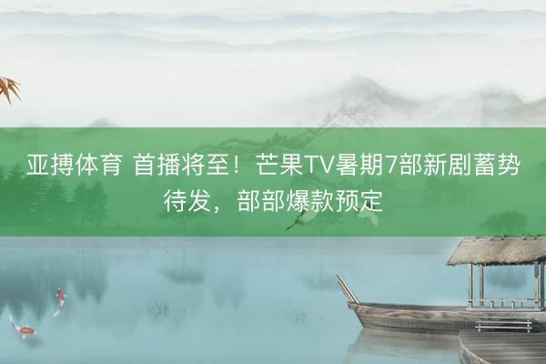 亚搏体育 首播将至！芒果TV暑期7部新剧蓄势待发，部部爆款预定