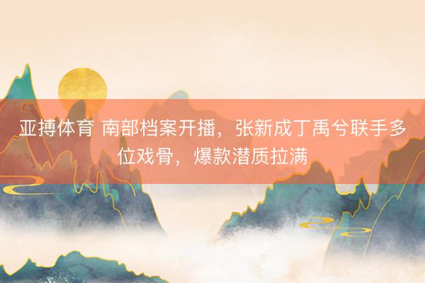 亚搏体育 南部档案开播,张新成丁禹兮联手多位戏骨,爆款潜质拉满