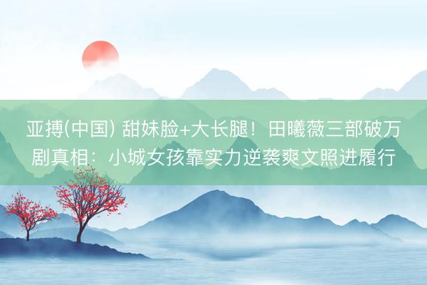 亚搏(中国) 甜妹脸+大长腿！田曦薇三部破万剧真相：小城女孩靠实力逆袭爽文照进履行