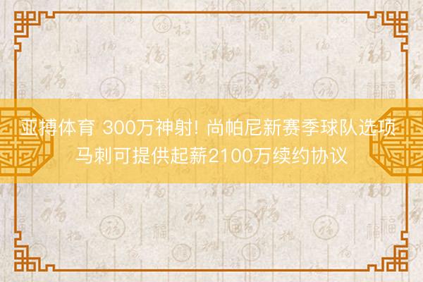 亚搏体育 300万神射! 尚帕尼新赛季球队选项 马刺可提供起薪2100万续约协议
