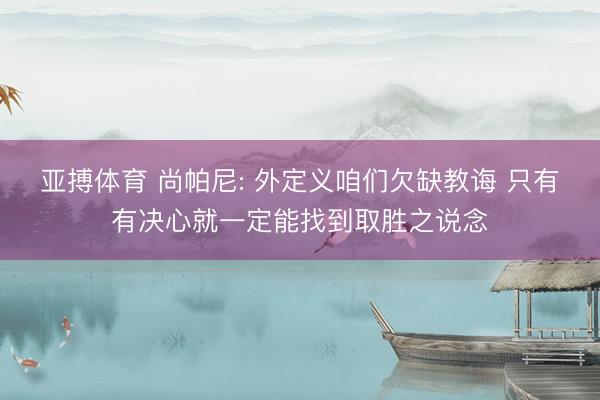 亚搏体育 尚帕尼: 外定义咱们欠缺教诲 只有有决心就一定能找到取胜之说念