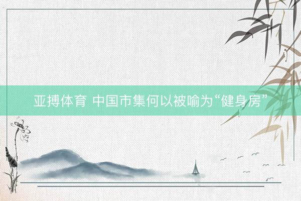 亚搏体育 中国市集何以被喻为“健身房”