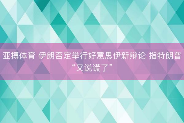 亚搏体育 伊朗否定举行好意思伊新辩论 指特朗普“又说谎了”