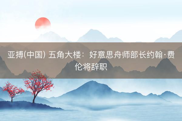 亚搏(中国) 五角大楼：好意思舟师部长约翰·费伦将辞职