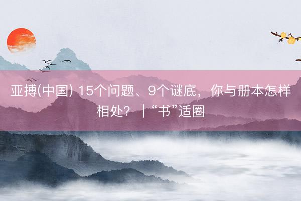 亚搏(中国) 15个问题、9个谜底，你与册本怎样相处？｜“书”适圈