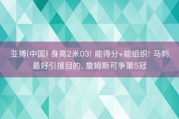 亚搏(中国) 身高2米03! 能得分+能组织! 马刺最好引援目的， 詹姆斯可争第5冠