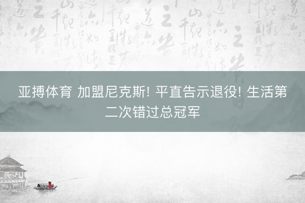 亚搏体育 加盟尼克斯! 平直告示退役! 生活第二次错过总冠军